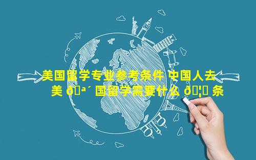 美国留学专业参考条件 中国人去美 🪴 国留学需要什么 🦄 条件